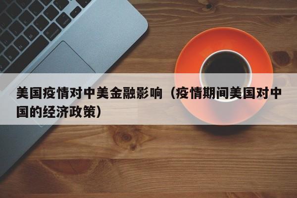美国疫情对中美金融影响（疫情期间美国对中国的经济政策）