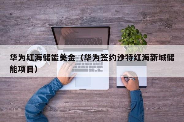 华为红海储能美金（华为签约沙特红海新城储能项目）