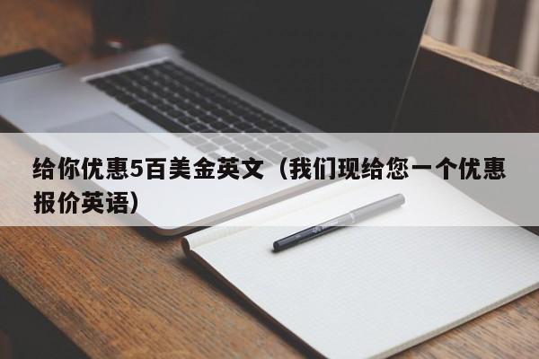 给你优惠5百美金英文（我们现给您一个优惠报价英语）