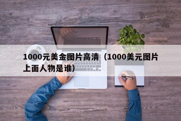 1000元美金图片高清（1000美元图片上面人物是谁）