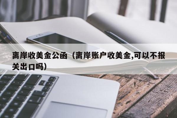 离岸收美金公函（离岸账户收美金,可以不报关出口吗）