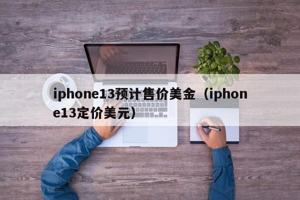 iphone13预计售价美金（iphone13定价美元）