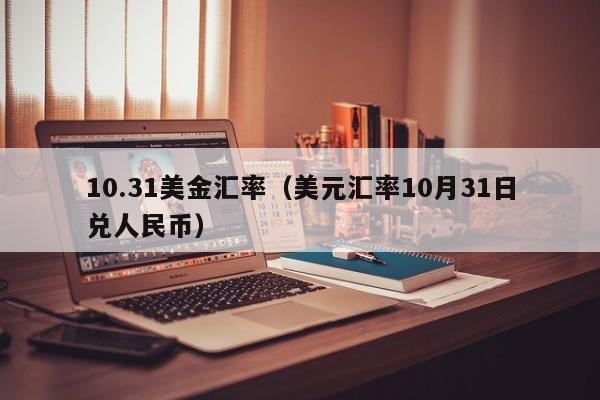 10.31美金汇率（美元汇率10月31日兑人民币）