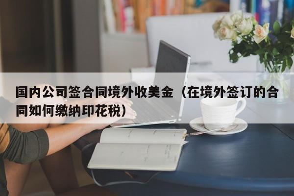 国内公司签合同境外收美金（在境外签订的合同如何缴纳印花税）