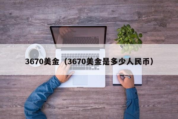 3670美金（3670美金是多少人民币）