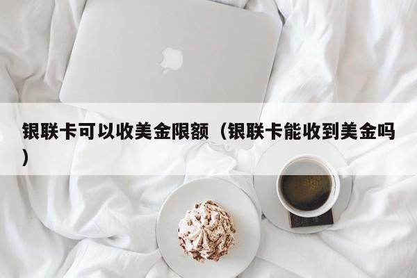 银联卡可以收美金限额（银联卡能收到美金吗）