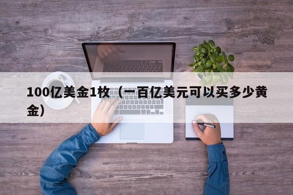 100亿美金1枚（一百亿美元可以买多少黄金）