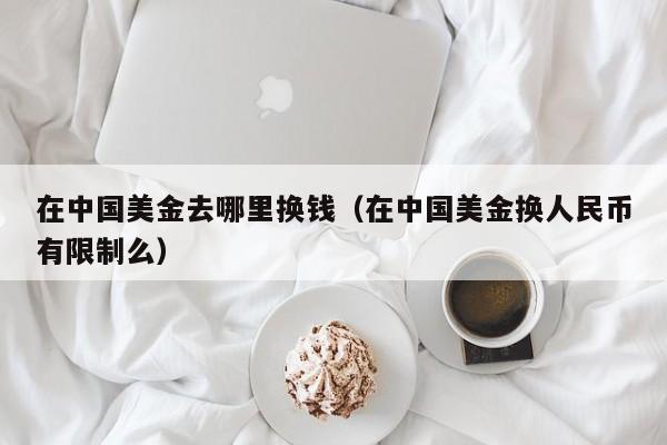 在中国美金去哪里换钱（在中国美金换人民币有限制么）