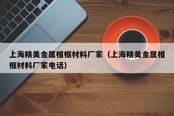 上海精美金属相框材料厂家（上海精美金属相框材料厂家电话）
