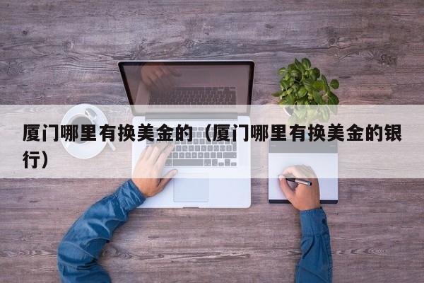 厦门哪里有换美金的（厦门哪里有换美金的银行）