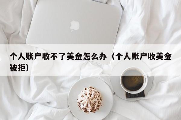 个人账户收不了美金怎么办（个人账户收美金被拒）