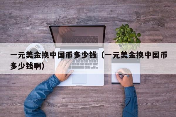 一元美金换中国币多少钱（一元美金换中国币多少钱啊）