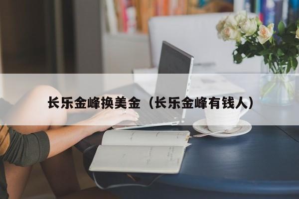 长乐金峰换美金（长乐金峰有钱人）
