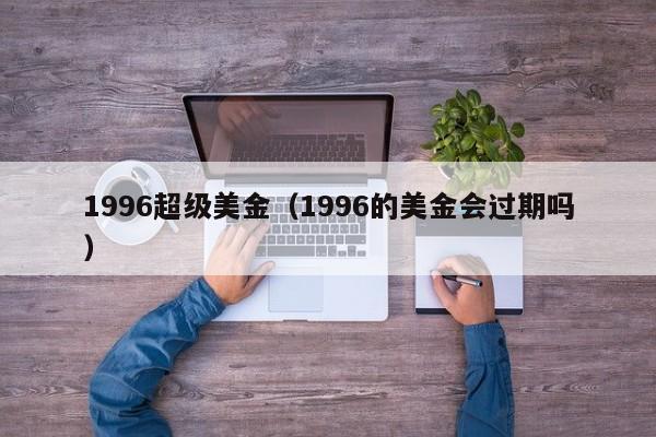 1996超级美金（1996的美金会过期吗）