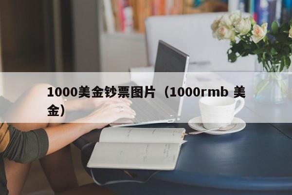 1000美金钞票图片（1000rmb 美金）