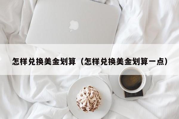 怎样兑换美金划算（怎样兑换美金划算一点）