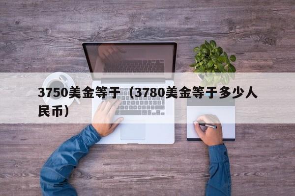 3750美金等于（3780美金等于多少人民币）