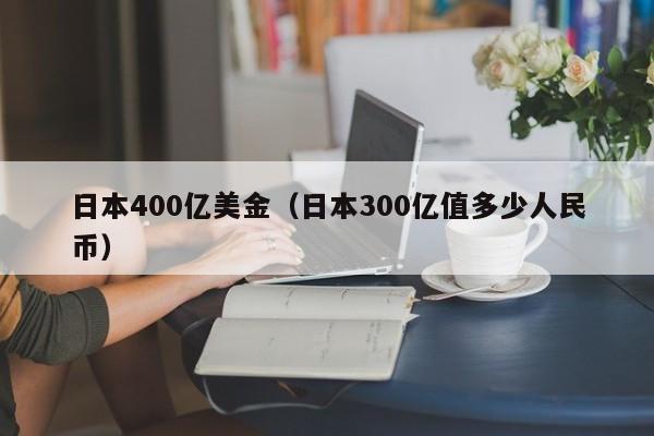 日本400亿美金（日本300亿值多少人民币）