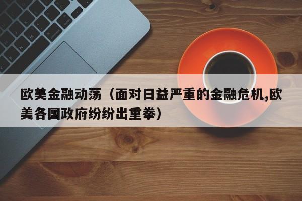 欧美金融动荡（面对日益严重的金融危机,欧美各国政府纷纷出重拳）