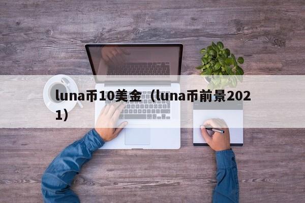 luna币10美金（luna币前景2021）