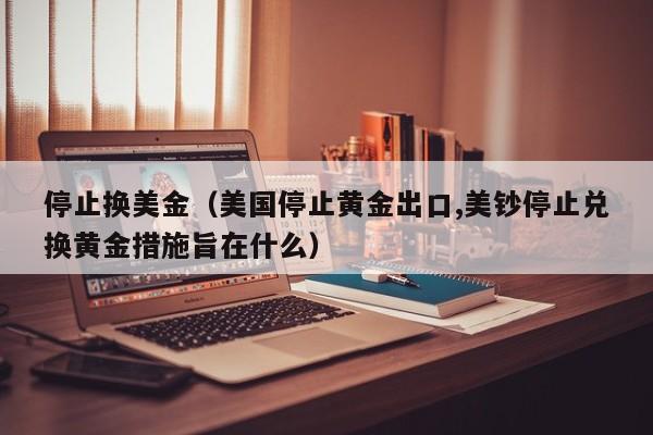 停止换美金（美国停止黄金出口,美钞停止兑换黄金措施旨在什么）