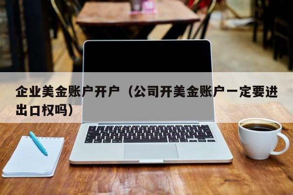 企业美金账户开户（公司开美金账户一定要进出口权吗）