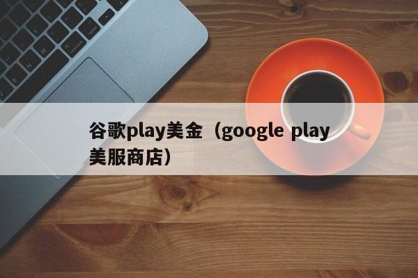 谷歌play美金（google play美服商店）