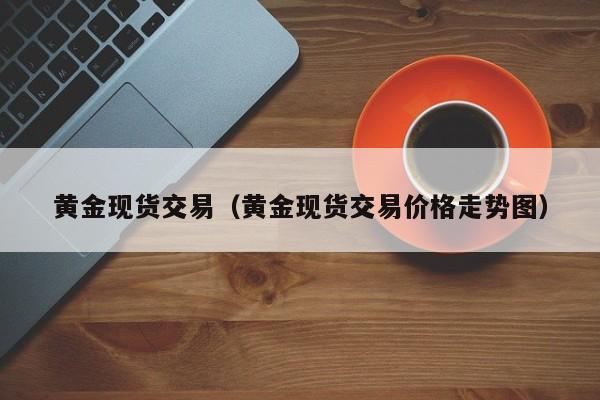 黄金现货交易（黄金现货交易价格走势图）