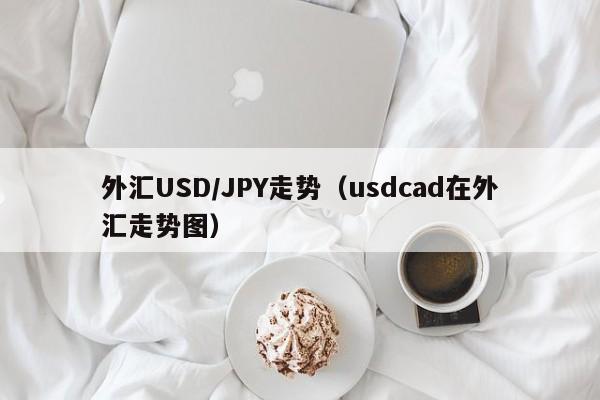 外汇USD/JPY走势（usdcad在外汇走势图）