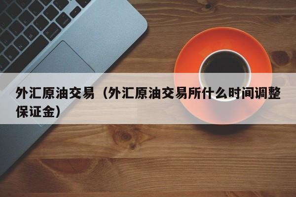外汇原油交易（外汇原油交易所什么时间调整保证金）