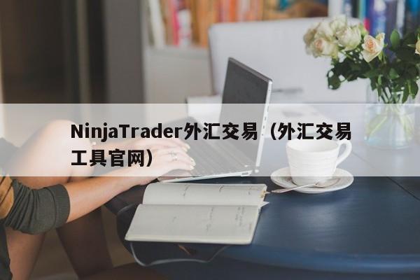 NinjaTrader外汇交易（外汇交易工具官网）