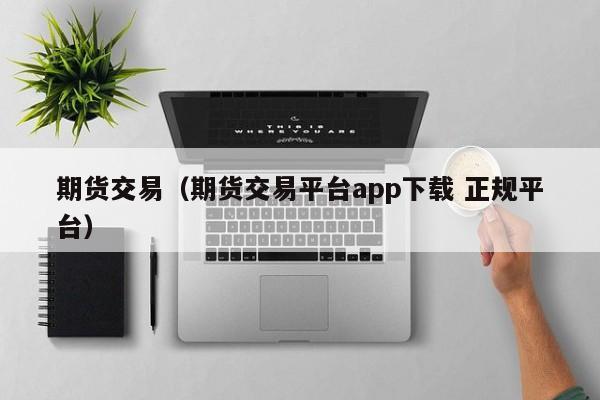 期货交易（期货交易平台app下载 正规平台）