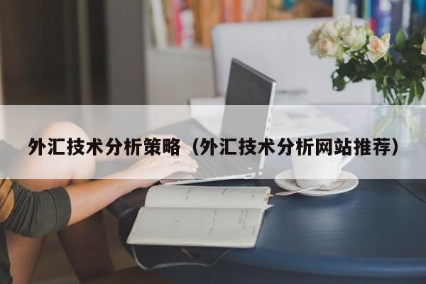 外汇技术分析策略（外汇技术分析网站推荐）