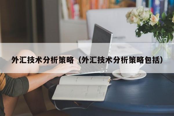 外汇技术分析策略（外汇技术分析策略包括）