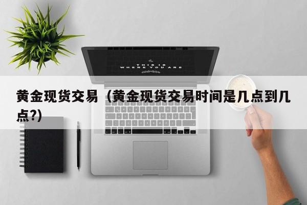 黄金现货交易（黄金现货交易时间是几点到几点?）