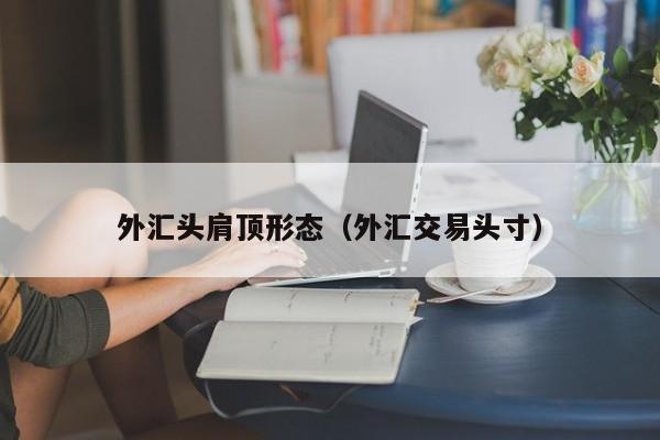 外汇头肩顶形态（外汇交易头寸）