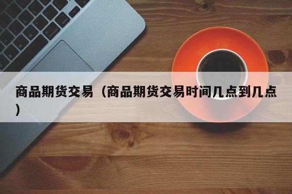 商品期货交易（商品期货交易时间几点到几点）