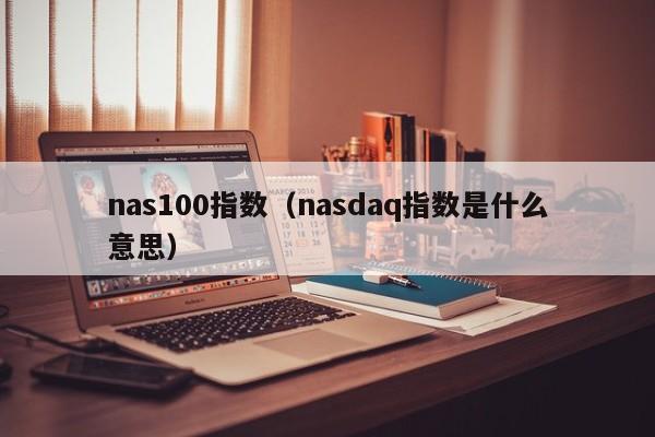 nas100指数（nasdaq指数是什么意思）