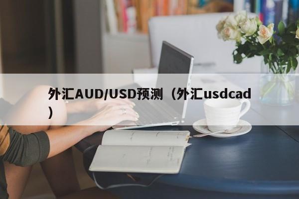 外汇AUD/USD预测（外汇usdcad）