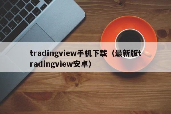 tradingview手机下载（最新版tradingview安卓）