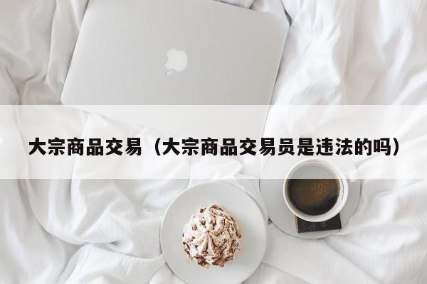 大宗商品交易（大宗商品交易员是违法的吗）