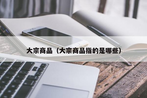 大宗商品（大宗商品指的是哪些）