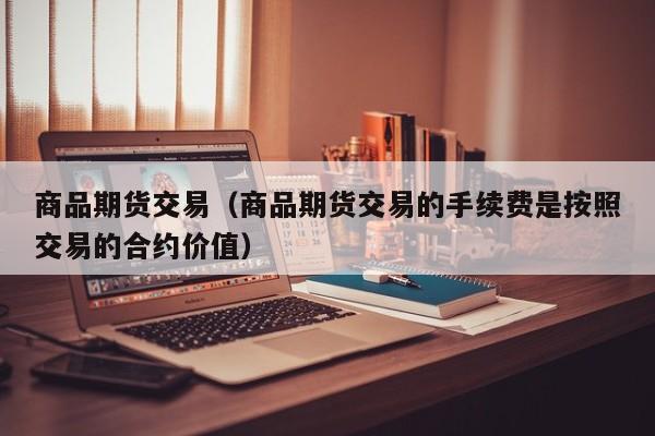 商品期货交易（商品期货交易的手续费是按照交易的合约价值）