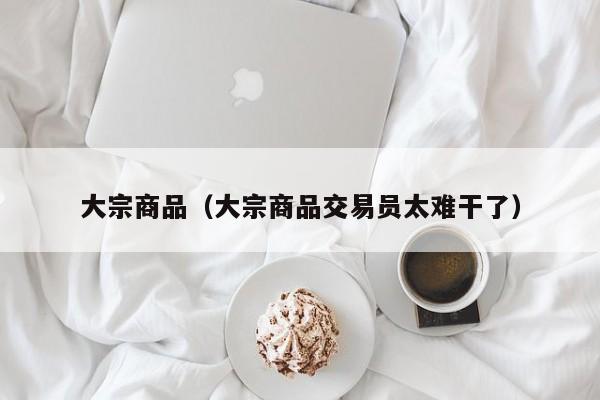 大宗商品（大宗商品交易员太难干了）