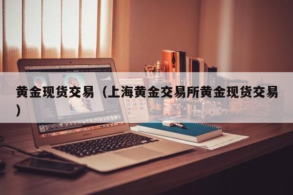 黄金现货交易（上海黄金交易所黄金现货交易）