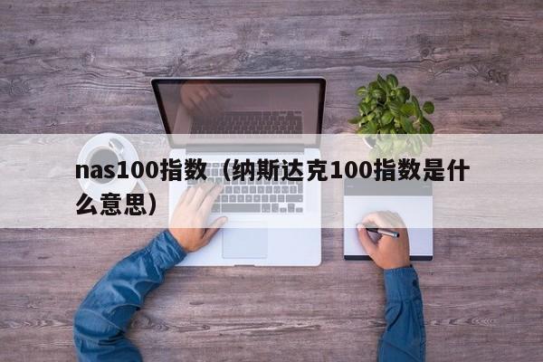 nas100指数（纳斯达克100指数是什么意思）