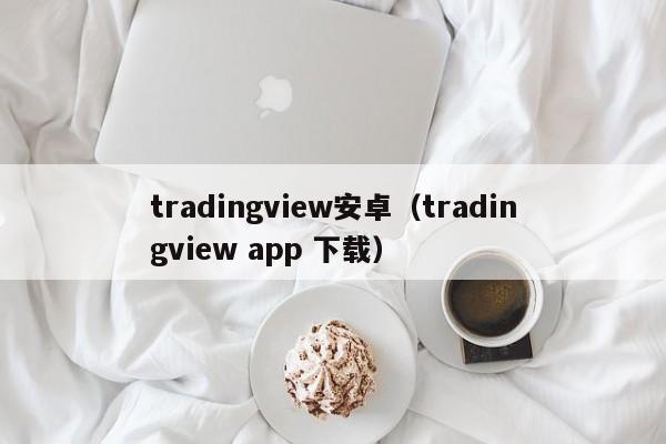 tradingview安卓（tradingview app 下载）