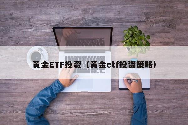 黄金ETF投资（黄金etf投资策略）