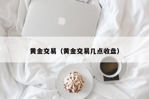 黄金交易（黄金交易几点收盘）
