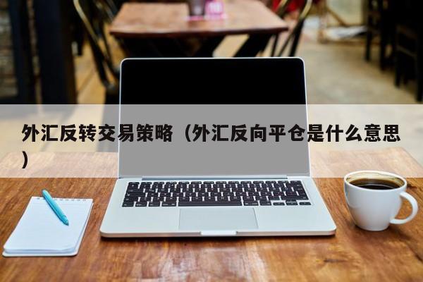 外汇反转交易策略（外汇反向平仓是什么意思）